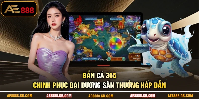 Bắn Cá 365 - Chinh Phục Đại Dương Săn Thưởng Hấp Dẫn