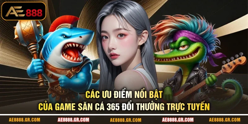Các ưu điểm nổi bật của game săn cá 365 đổi thưởng trực tuyến