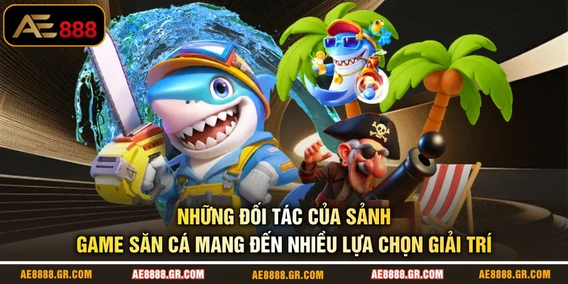 Những đối tác của sảnh game săn cá mang đến nhiều lựa chọn giải trí
