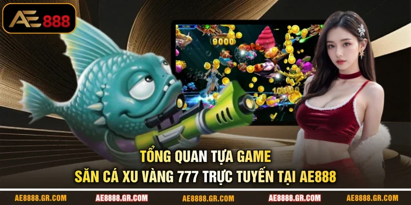 Tổng quan tựa game săn cá Xu Vàng 777 trực tuyến tại AE888