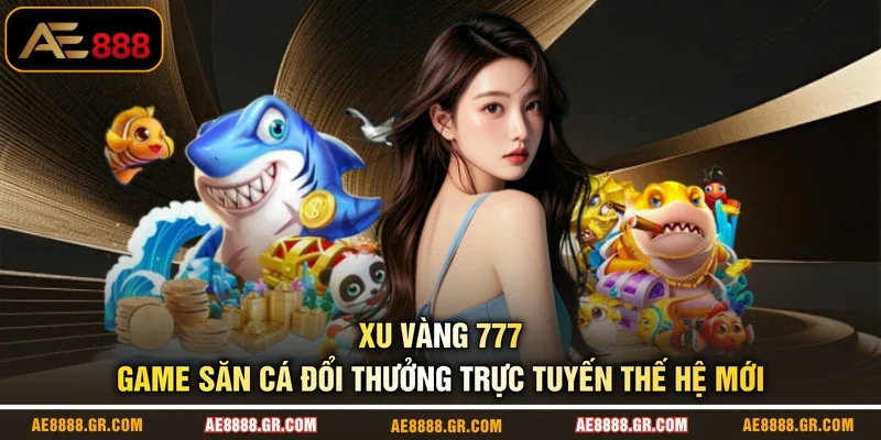 Xu Vàng 777 - Game Săn Cá Đổi Thưởng Trực Tuyến Thế Hệ Mới